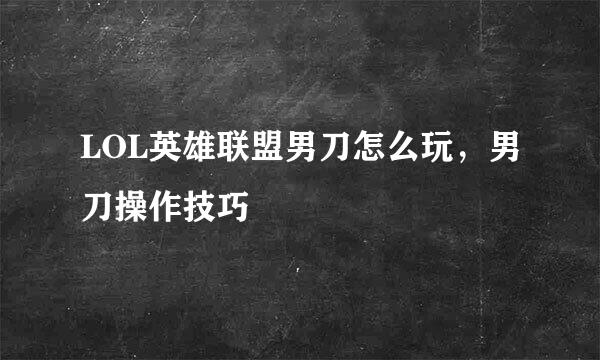 LOL英雄联盟男刀怎么玩,男刀操作技巧