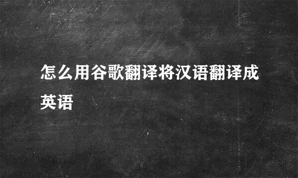 怎么用谷歌翻译将汉语翻译成英语