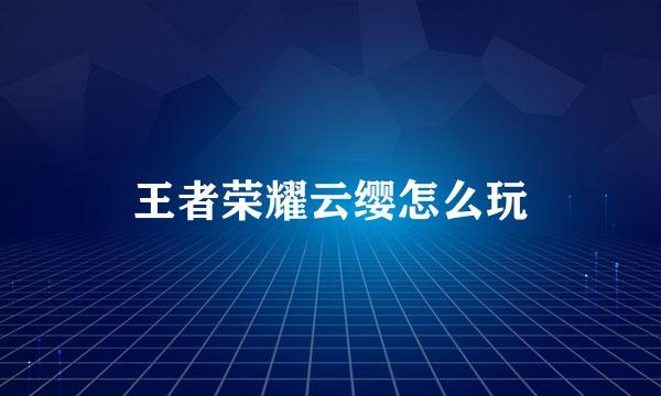 王者荣耀云缨怎么玩