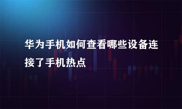 华为手机如何查看哪些设备连接了手机热点
