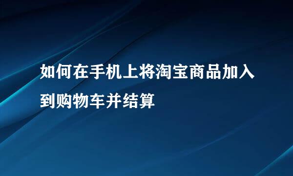 如何在手机上将淘宝商品加入到购物车并结算