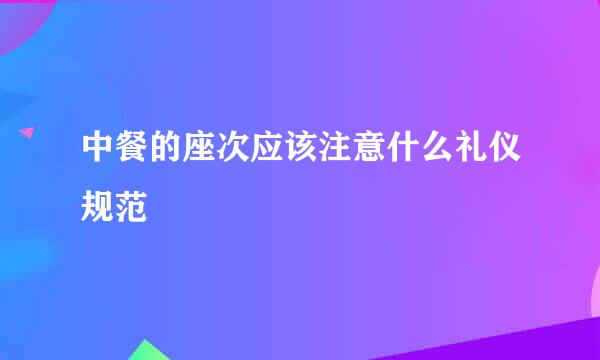 中餐的座次应该注意什么礼仪规范