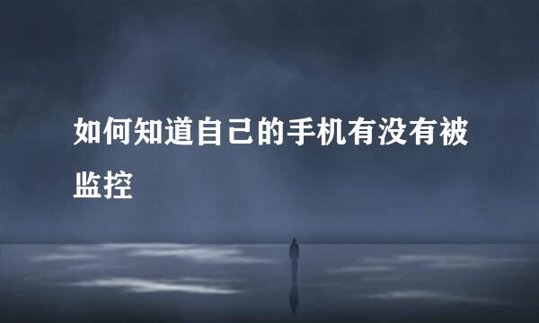 如何知道自己的手机有没有被监控