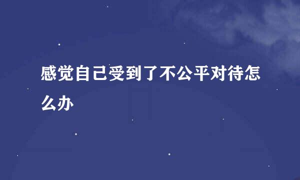 感觉自己受到了不公平对待怎么办