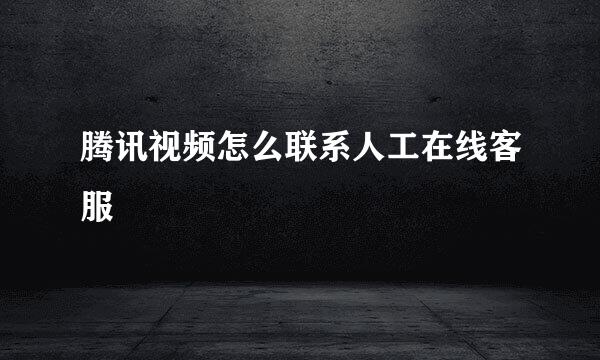 腾讯视频怎么联系人工在线客服