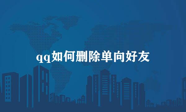 qq如何删除单向好友