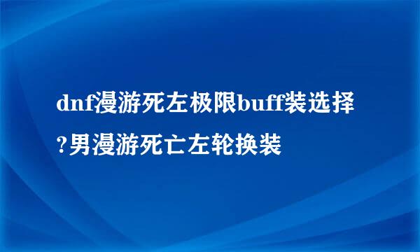 dnf漫游死左极限buff装选择?男漫游死亡左轮换装
