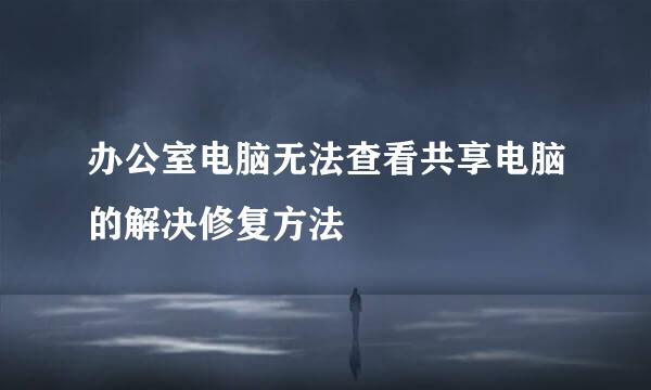 办公室电脑无法查看共享电脑的解决修复方法