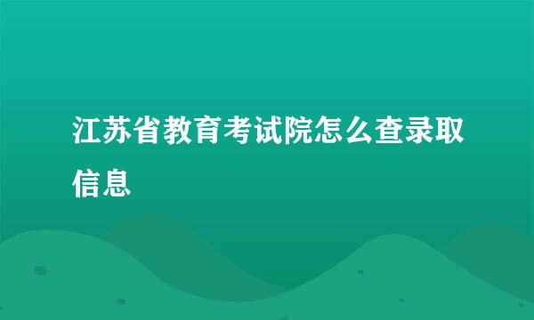 江苏省教育考试院怎么查录取信息