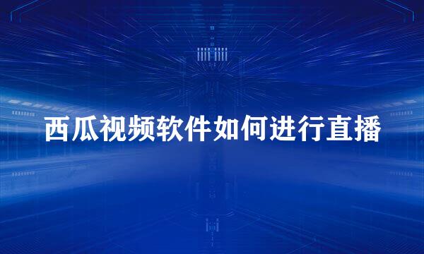 西瓜视频软件如何进行直播