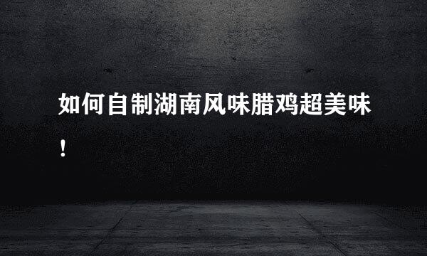 如何自制湖南风味腊鸡超美味!