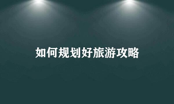 如何规划好旅游攻略