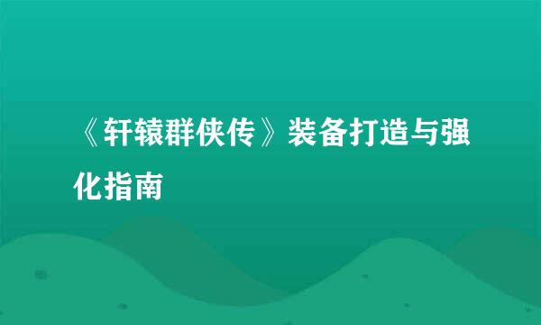 《轩辕群侠传》装备打造与强化指南
