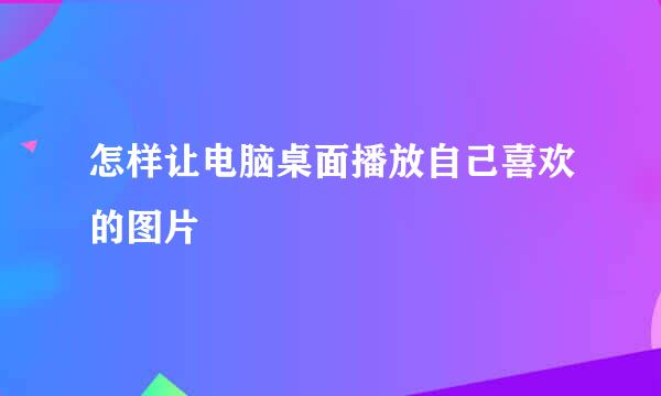 怎样让电脑桌面播放自己喜欢的图片