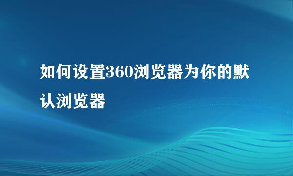 如何设置360浏览器为你的默认浏览器