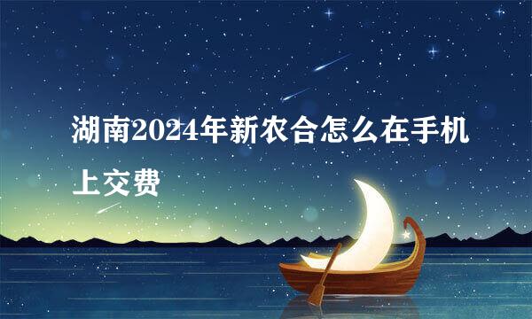 湖南2024年新农合怎么在手机上交费