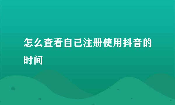怎么查看自己注册使用抖音的时间