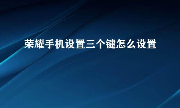 荣耀手机设置三个键怎么设置