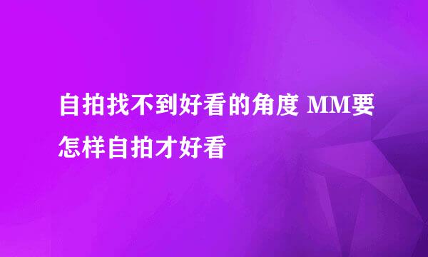 自拍找不到好看的角度 MM要怎样自拍才好看