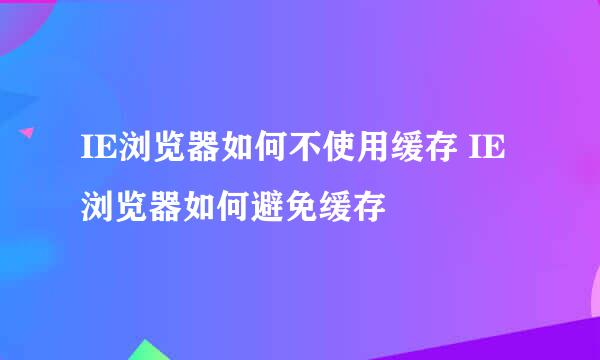IE浏览器如何不使用缓存 IE浏览器如何避免缓存