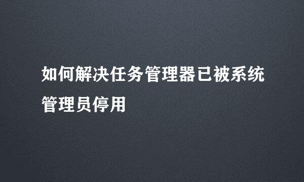 如何解决任务管理器已被系统管理员停用