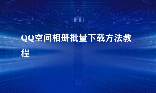 QQ空间相册批量下载方法教程