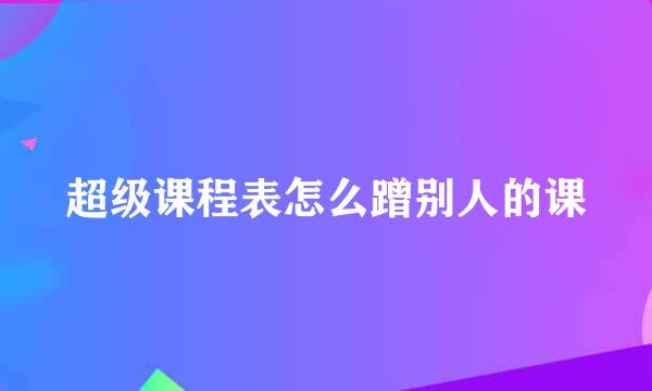 超级课程表怎么蹭别人的课