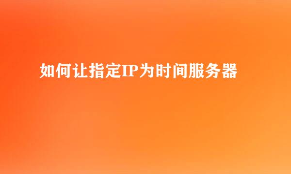 如何让指定IP为时间服务器