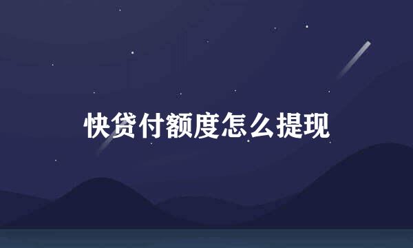 快贷付额度怎么提现