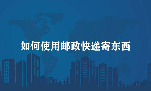 如何使用邮政快递寄东西