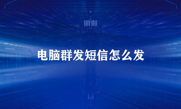 电脑群发短信怎么发