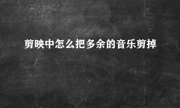 剪映中怎么把多余的音乐剪掉