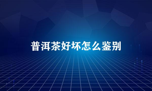 普洱茶好坏怎么鉴别