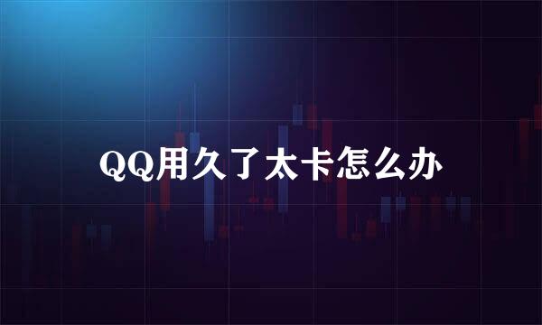 QQ用久了太卡怎么办