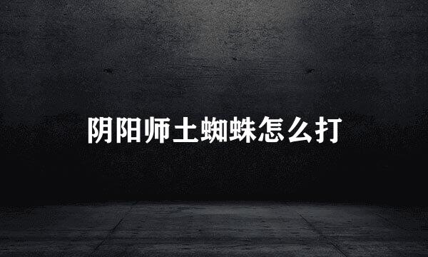 阴阳师土蜘蛛怎么打