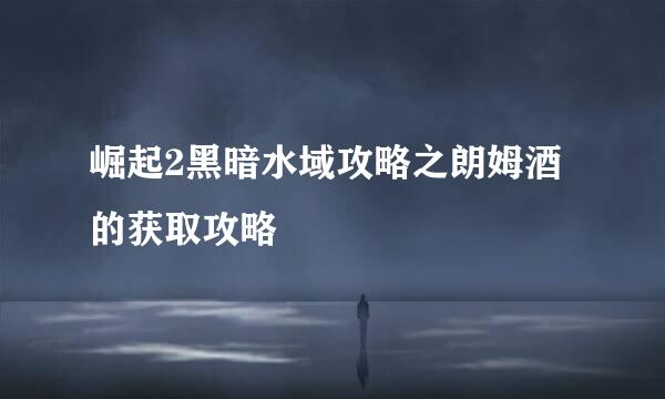 崛起2黑暗水域攻略之朗姆酒的获取攻略