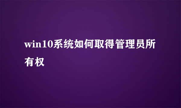 win10系统如何取得管理员所有权