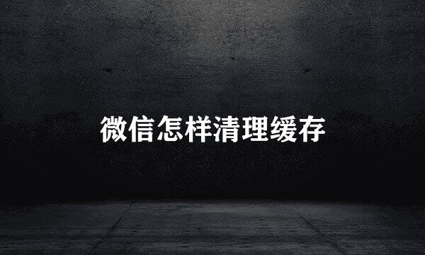 微信怎样清理缓存