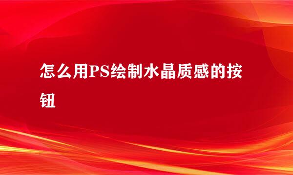 怎么用PS绘制水晶质感的按钮