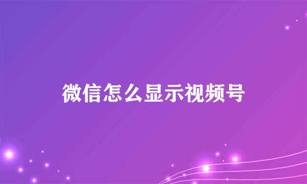 微信怎么显示视频号