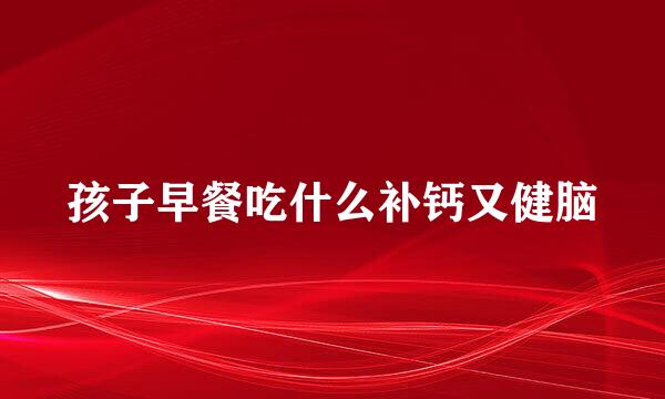 孩子早餐吃什么补钙又健脑