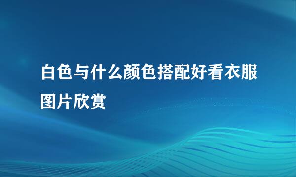 白色与什么颜色搭配好看衣服图片欣赏