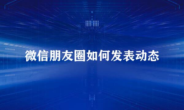 微信朋友圈如何发表动态
