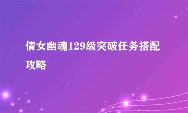 倩女幽魂129级突破任务搭配攻略