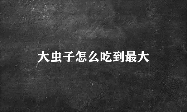 大虫子怎么吃到最大