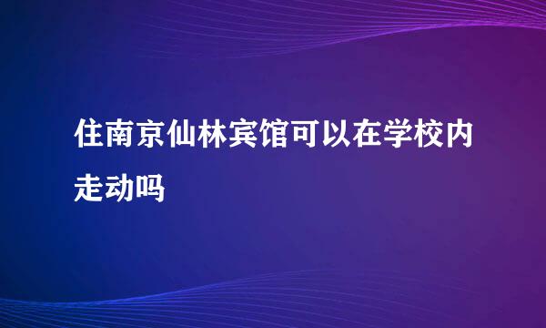 住南京仙林宾馆可以在学校内走动吗