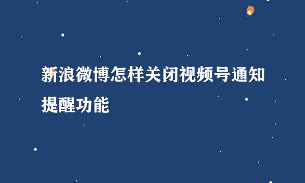 新浪微博怎样关闭视频号通知提醒功能