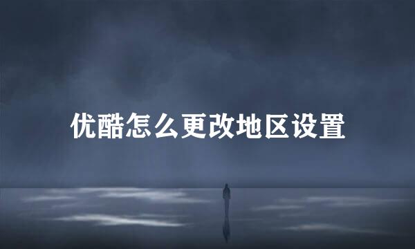 优酷怎么更改地区设置