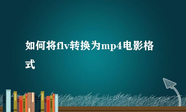 如何将flv转换为mp4电影格式