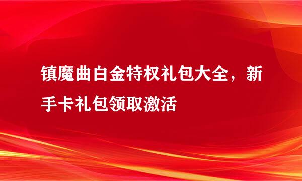 镇魔曲白金特权礼包大全，新手卡礼包领取激活